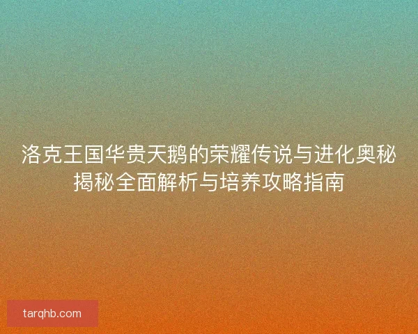 洛克王国华贵天鹅的荣耀传说与进化奥秘揭秘全面解析与培养攻略指南