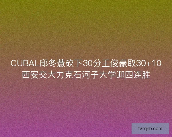 CUBAL邱冬薏砍下30分王俊豪取30+10西安交大力克石河子大学迎四连胜