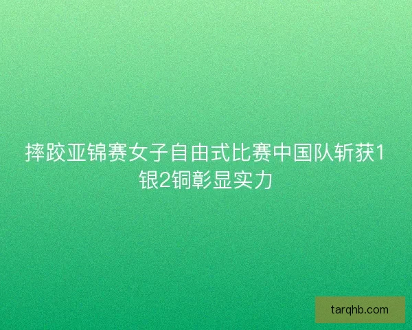 摔跤亚锦赛女子自由式比赛中国队斩获1银2铜彰显实力