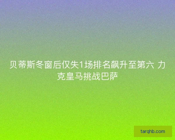 贝蒂斯冬窗后仅失1场排名飙升至第六 力克皇马挑战巴萨