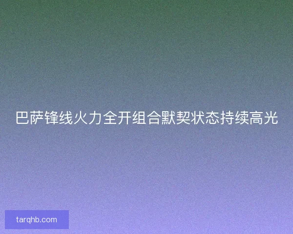 巴萨锋线火力全开组合默契状态持续高光