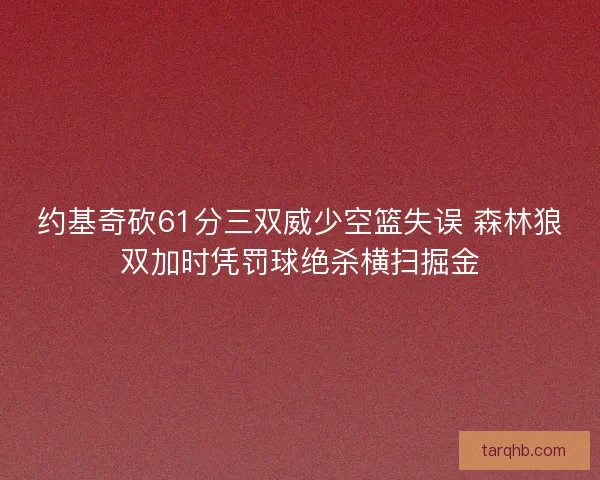 约基奇砍61分三双威少空篮失误 森林狼双加时凭罚球绝杀横扫掘金