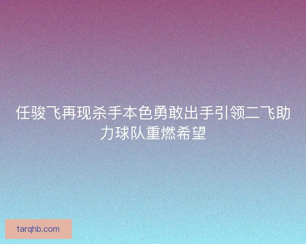 任骏飞再现杀手本色勇敢出手引领二飞助力球队重燃希望
