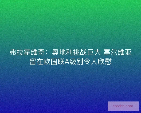 弗拉霍维奇：奥地利挑战巨大 塞尔维亚留在欧国联A级别令人欣慰