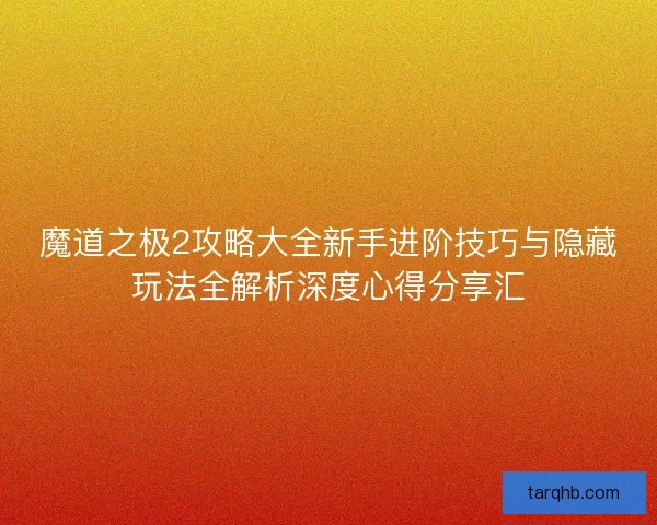 魔道之极2攻略大全新手进阶技巧与隐藏玩法全解析深度心得分享汇